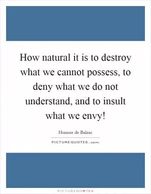How natural it is to destroy what we cannot possess, to deny what we do not understand, and to insult what we envy! Picture Quote #1
