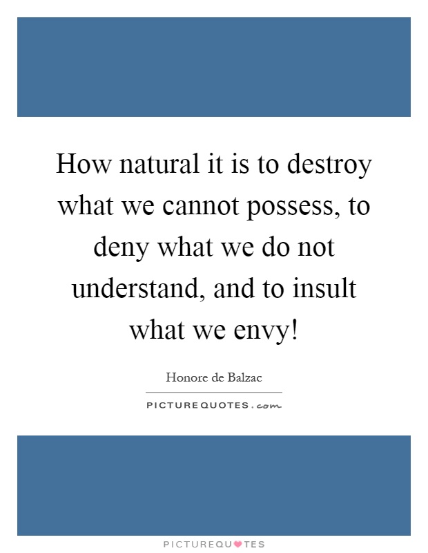 How natural it is to destroy what we cannot possess, to deny what we do not understand, and to insult what we envy! Picture Quote #1