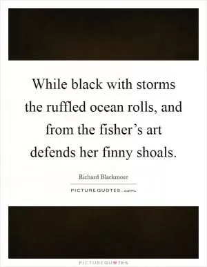 While black with storms the ruffled ocean rolls, and from the fisher’s art defends her finny shoals Picture Quote #1