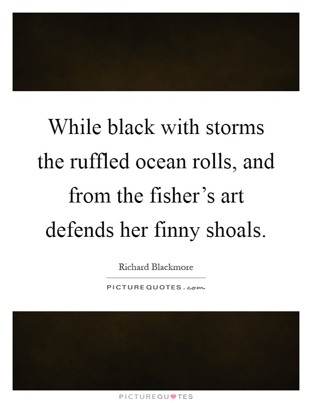 While black with storms the ruffled ocean rolls, and from the fisher's art defends her finny shoals Picture Quote #1
