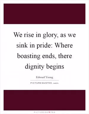 We rise in glory, as we sink in pride: Where boasting ends, there dignity begins Picture Quote #1