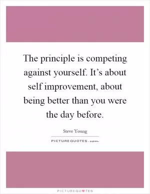 The principle is competing against yourself. It’s about self improvement, about being better than you were the day before Picture Quote #1