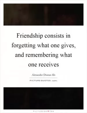 Friendship consists in forgetting what one gives, and remembering what one receives Picture Quote #1
