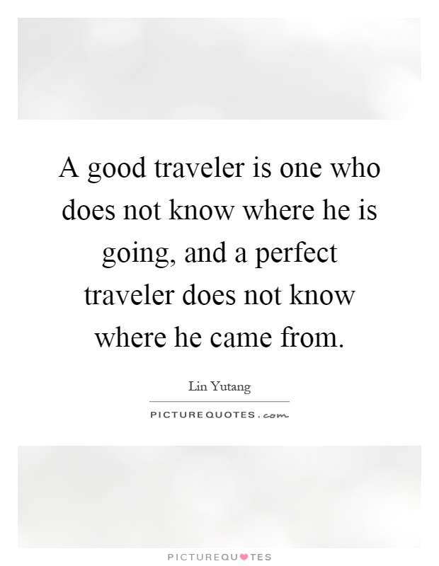 A good traveler is one who does not know where he is going, and a perfect traveler does not know where he came from Picture Quote #1