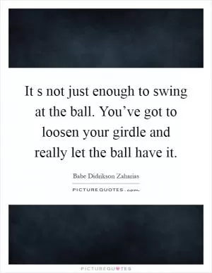It s not just enough to swing at the ball. You’ve got to loosen your girdle and really let the ball have it Picture Quote #1