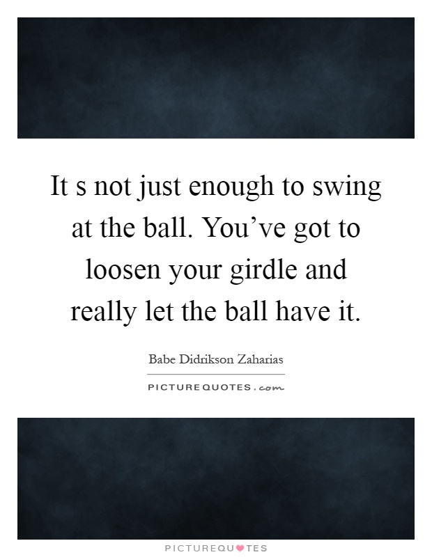 It s not just enough to swing at the ball. You've got to loosen your girdle and really let the ball have it Picture Quote #1