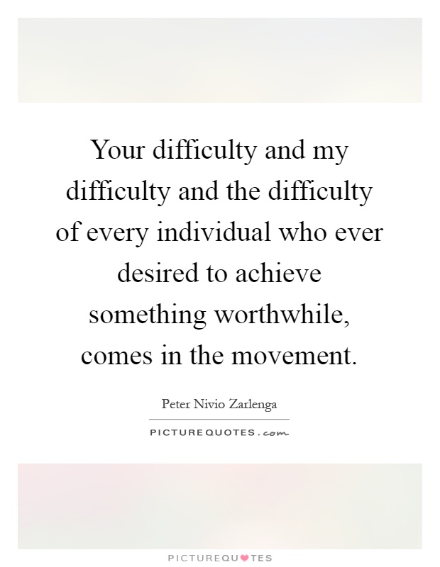 Your difficulty and my difficulty and the difficulty of every individual who ever desired to achieve something worthwhile, comes in the movement Picture Quote #1