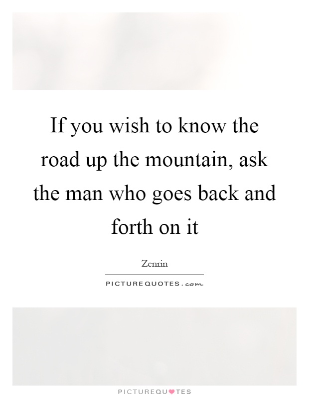 If you wish to know the road up the mountain, ask the man who goes back and forth on it Picture Quote #1