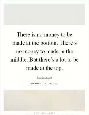 There is no money to be made at the bottom. There’s no money to made in the middle. But there’s a lot to be made at the top Picture Quote #1