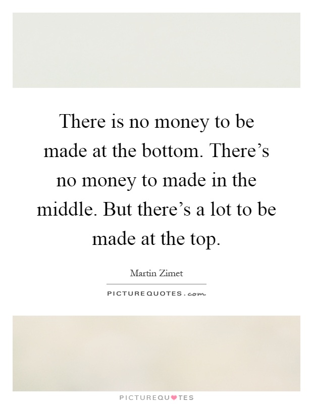 There is no money to be made at the bottom. There's no money to made in the middle. But there's a lot to be made at the top Picture Quote #1