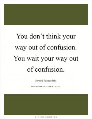 You don’t think your way out of confusion. You wait your way out of confusion Picture Quote #1