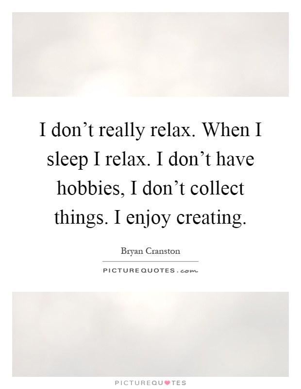 I don't really relax. When I sleep I relax. I don't have hobbies, I don't collect things. I enjoy creating Picture Quote #1