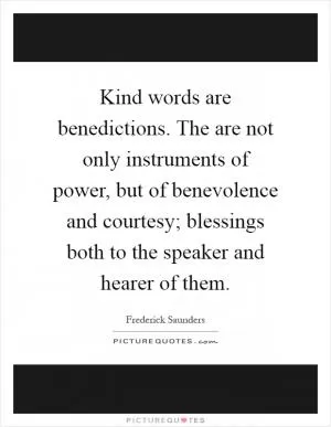 Kind words are benedictions. The are not only instruments of power, but of benevolence and courtesy; blessings both to the speaker and hearer of them Picture Quote #1