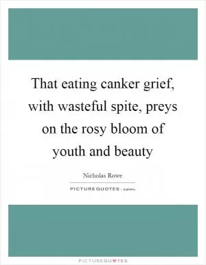 That eating canker grief, with wasteful spite, preys on the rosy bloom of youth and beauty Picture Quote #1