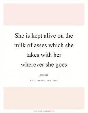 She is kept alive on the milk of asses which she takes with her wherever she goes Picture Quote #1