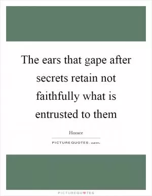 The ears that gape after secrets retain not faithfully what is entrusted to them Picture Quote #1