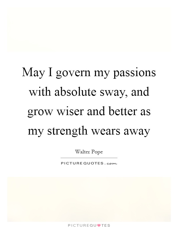 May I govern my passions with absolute sway, and grow wiser and better as my strength wears away Picture Quote #1