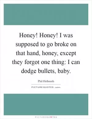 Honey! Honey! I was supposed to go broke on that hand, honey, except they forgot one thing: I can dodge bullets, baby Picture Quote #1