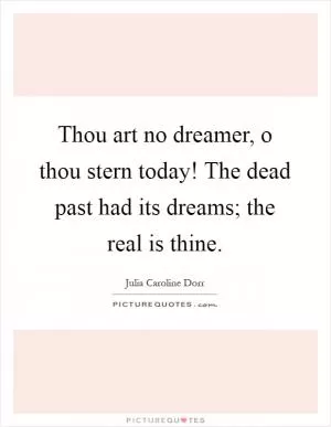 Thou art no dreamer, o thou stern today! The dead past had its dreams; the real is thine Picture Quote #1