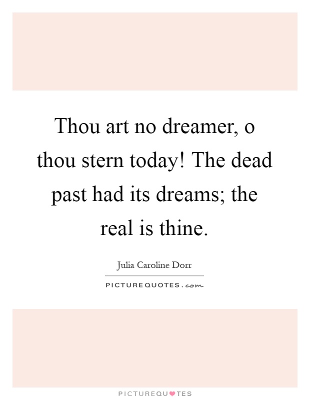 Thou art no dreamer, o thou stern today! The dead past had its dreams; the real is thine Picture Quote #1