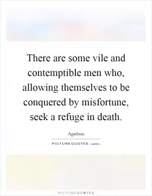 There are some vile and contemptible men who, allowing themselves to be conquered by misfortune, seek a refuge in death Picture Quote #1
