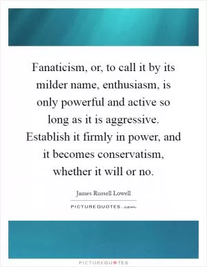 Fanaticism, or, to call it by its milder name, enthusiasm, is only powerful and active so long as it is aggressive. Establish it firmly in power, and it becomes conservatism, whether it will or no Picture Quote #1