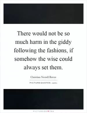 There would not be so much harm in the giddy following the fashions, if somehow the wise could always set them Picture Quote #1