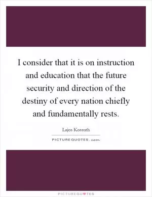 I consider that it is on instruction and education that the future security and direction of the destiny of every nation chiefly and fundamentally rests Picture Quote #1