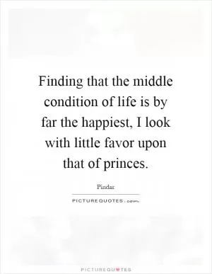 Finding that the middle condition of life is by far the happiest, I look with little favor upon that of princes Picture Quote #1