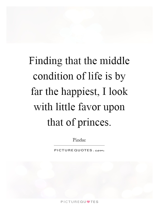 Finding that the middle condition of life is by far the happiest, I look with little favor upon that of princes Picture Quote #1