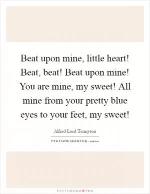 Beat upon mine, little heart! Beat, beat! Beat upon mine! You are mine, my sweet! All mine from your pretty blue eyes to your feet, my sweet! Picture Quote #1