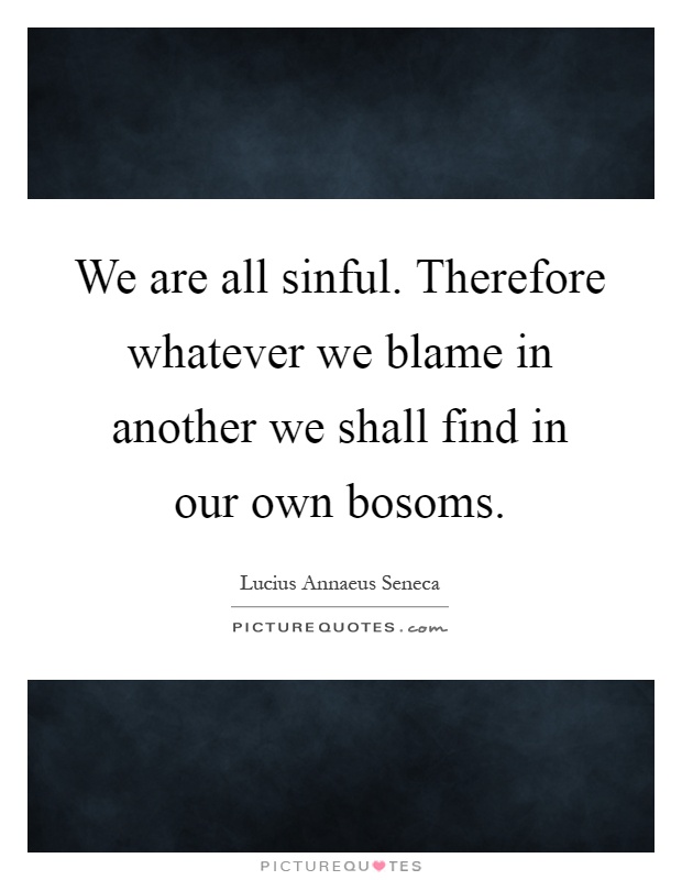 We are all sinful. Therefore whatever we blame in another we shall find in our own bosoms Picture Quote #1