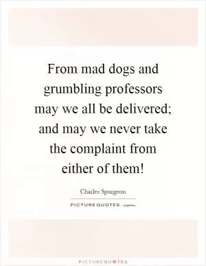 From mad dogs and grumbling professors may we all be delivered; and may we never take the complaint from either of them! Picture Quote #1
