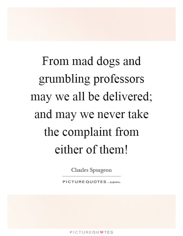 From mad dogs and grumbling professors may we all be delivered; and may we never take the complaint from either of them! Picture Quote #1