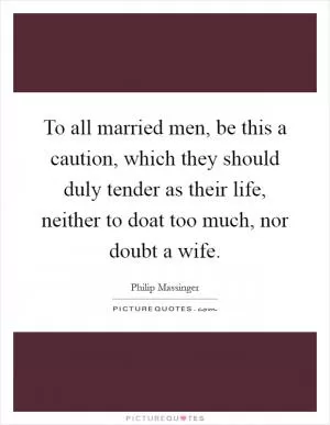 To all married men, be this a caution, which they should duly tender as their life, neither to doat too much, nor doubt a wife Picture Quote #1
