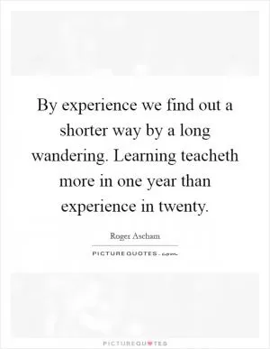 By experience we find out a shorter way by a long wandering. Learning teacheth more in one year than experience in twenty Picture Quote #1