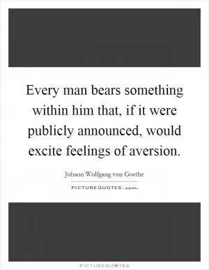 Every man bears something within him that, if it were publicly announced, would excite feelings of aversion Picture Quote #1