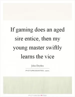 If gaming does an aged sire entice, then my young master swiftly learns the vice Picture Quote #1