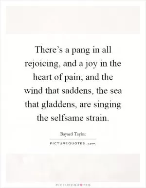 There’s a pang in all rejoicing, and a joy in the heart of pain; and the wind that saddens, the sea that gladdens, are singing the selfsame strain Picture Quote #1