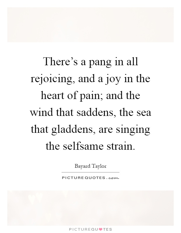 There's a pang in all rejoicing, and a joy in the heart of pain; and the wind that saddens, the sea that gladdens, are singing the selfsame strain Picture Quote #1