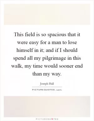 This field is so spacious that it were easy for a man to lose himself in it; and if I should spend all my pilgrimage in this walk, my time would sooner end than my way Picture Quote #1