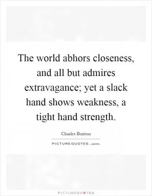 The world abhors closeness, and all but admires extravagance; yet a slack hand shows weakness, a tight hand strength Picture Quote #1