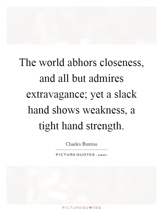 The world abhors closeness, and all but admires extravagance; yet a slack hand shows weakness, a tight hand strength Picture Quote #1