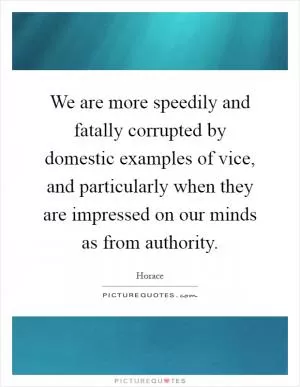We are more speedily and fatally corrupted by domestic examples of vice, and particularly when they are impressed on our minds as from authority Picture Quote #1