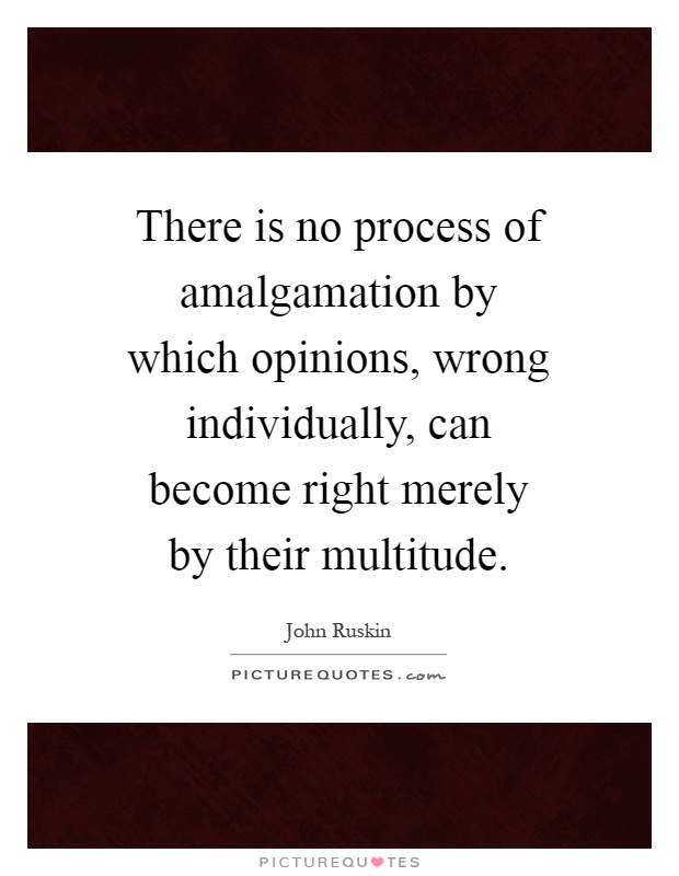 There is no process of amalgamation by which opinions, wrong individually, can become right merely by their multitude Picture Quote #1