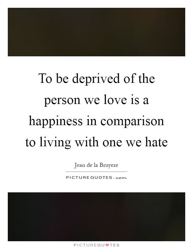 To be deprived of the person we love is a happiness in comparison to living with one we hate Picture Quote #1