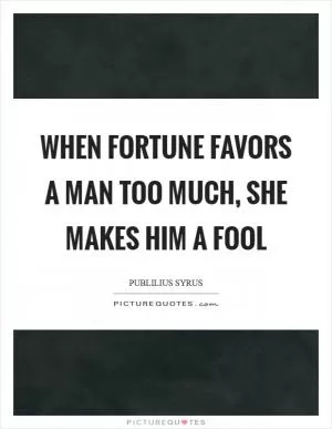 When fortune favors a man too much, she makes him a fool Picture Quote #1