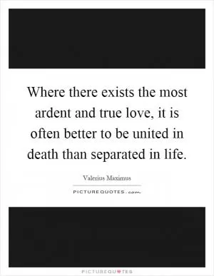 Where there exists the most ardent and true love, it is often better to be united in death than separated in life Picture Quote #1
