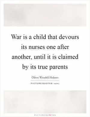War is a child that devours its nurses one after another, until it is claimed by its true parents Picture Quote #1