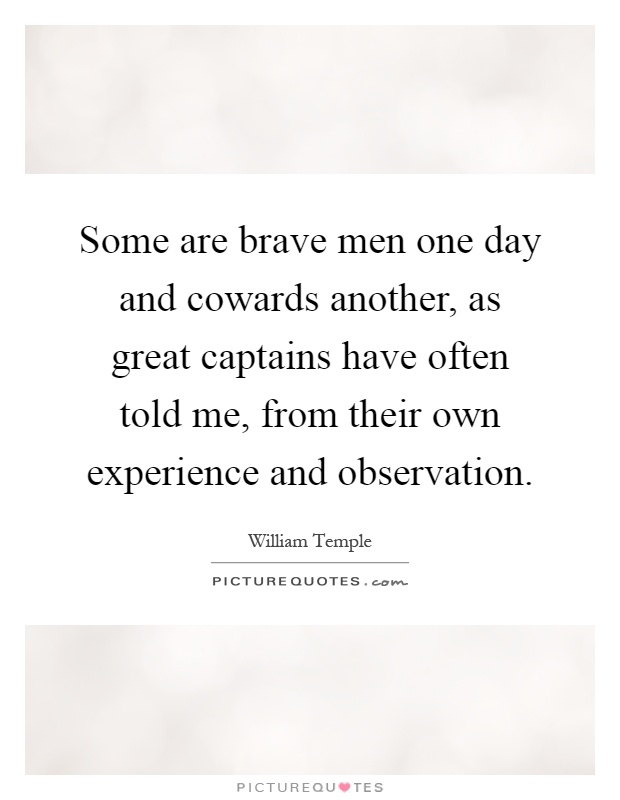 Some are brave men one day and cowards another, as great captains have often told me, from their own experience and observation Picture Quote #1